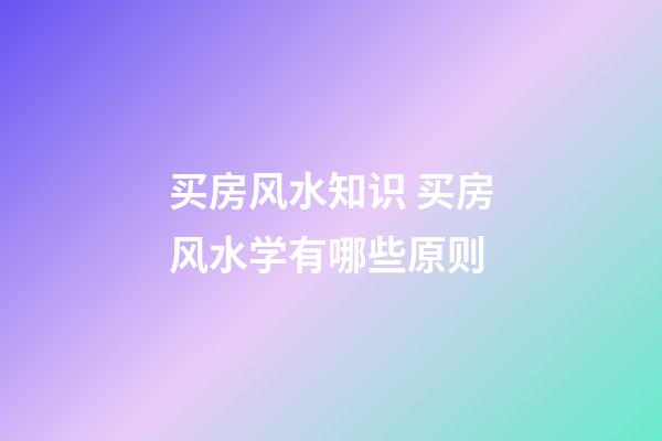 买房风水知识 买房风水学有哪些原则
